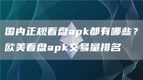 国内正规看盘apk都有哪些？欧美看盘apk交易量排名