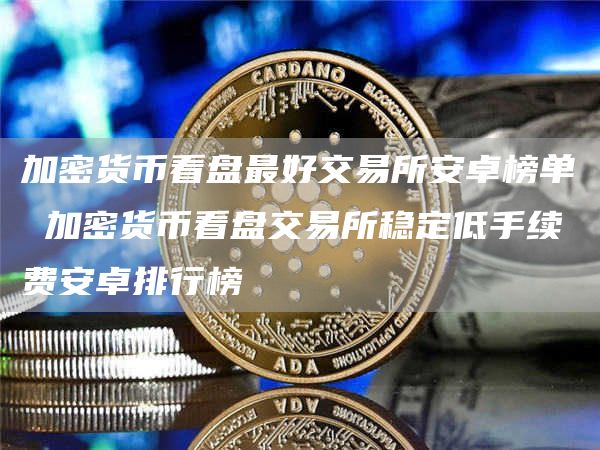 加密货币看盘最好交易所安卓榜单 加密货币看盘交易所稳定低手续费安卓排行榜