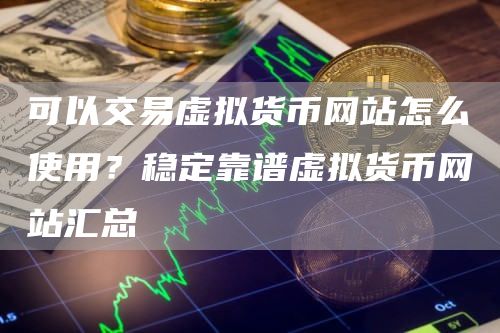 可以交易虚拟货币网站怎么使用？稳定靠谱虚拟货币网站汇总