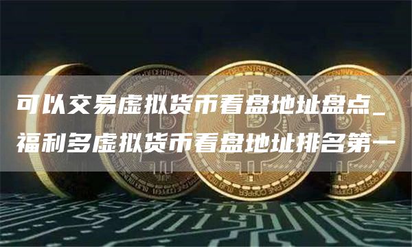 可以交易虚拟货币看盘地址盘点_福利多虚拟货币看盘地址排名第一