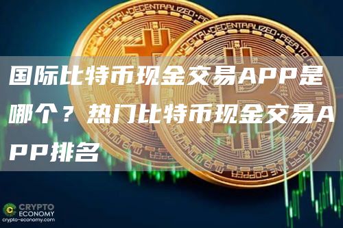国际比特币现金交易APP是哪个？热门比特币现金交易APP排名