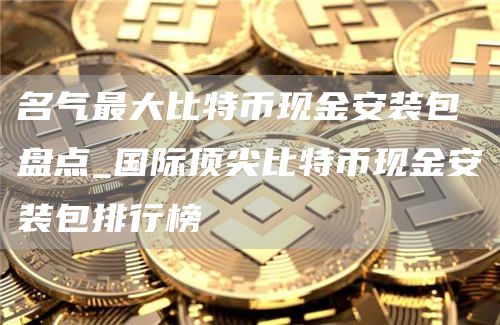 名气最大比特币现金安装包盘点_国际顶尖比特币现金安装包排行榜