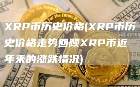 XRP币历史价格 - XRP币历史价格走势回顾XRP币近年来的涨跌情况