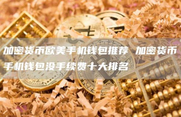 加密货币欧美手机钱包推荐 加密货币手机钱包没手续费十大排名