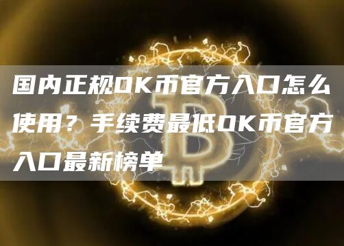 国内正规OK币官方入口怎么使用？手续费最低OK币官方入口最新榜单