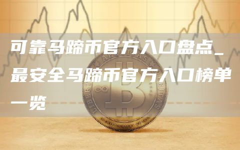 可靠马蹄币官方入口盘点_最安全马蹄币官方入口榜单一览