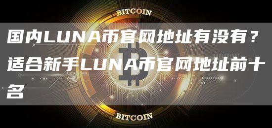 国内LUNA币官网地址有没有？适合新手LUNA币官网地址前十名