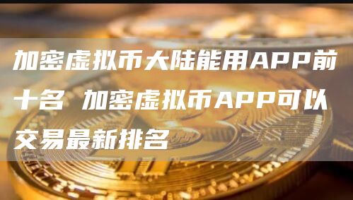 加密虚拟币大陆能用APP前十名 加密虚拟币APP可以交易最新排名