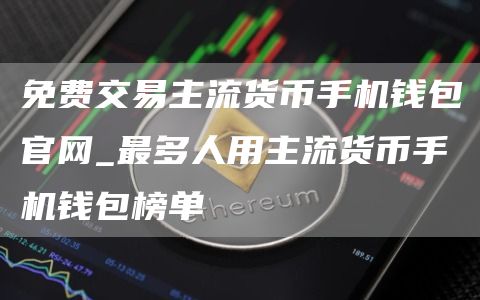 免费交易主流货币手机钱包官网_最多人用主流货币手机钱包榜单