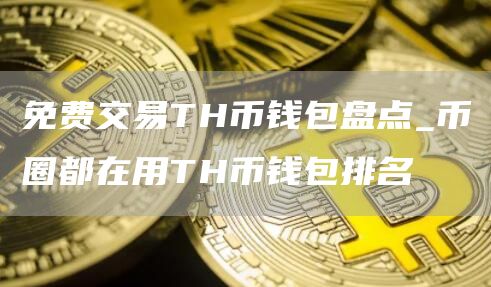 免费交易TH币钱包盘点_币圈都在用TH币钱包排名