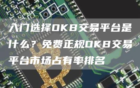 入门选择OKB交易平台是什么？免费正规OKB交易平台市场占有率排名