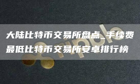 大陆比特币交易所盘点_手续费最低比特币交易所安卓排行榜