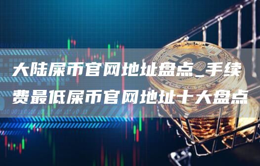 大陆屎币官网地址盘点_手续费最低屎币官网地址十大盘点