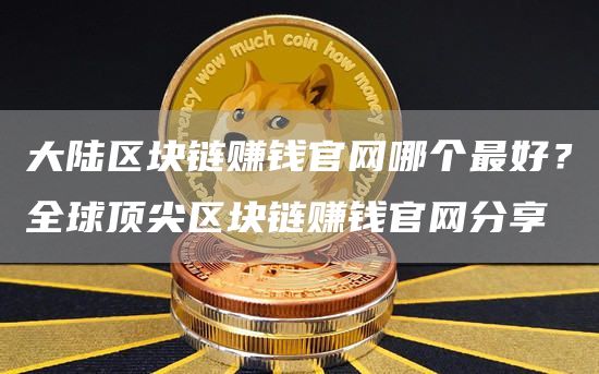 大陆区块链赚钱官网哪个最好？全球顶尖区块链赚钱官网分享