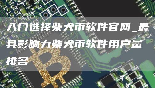 入门选择柴犬币软件官网_最具影响力柴犬币软件用户量排名