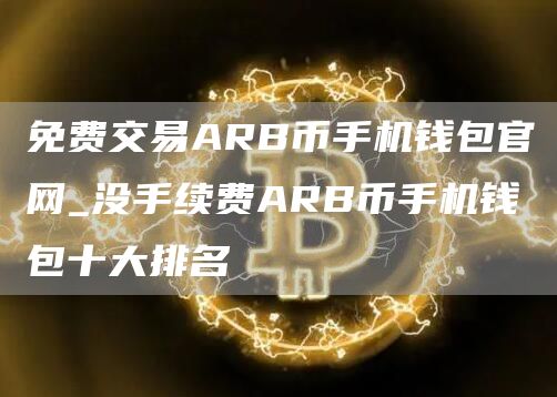 免费交易ARB币手机钱包官网_没手续费ARB币手机钱包十大排名