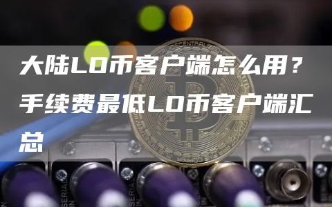 大陆LO币客户端怎么用？手续费最低LO币客户端汇总