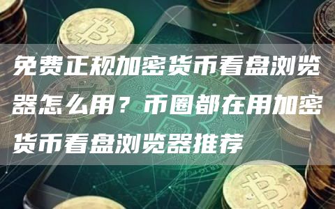 免费正规加密货币看盘浏览器怎么用？币圈都在用加密货币看盘浏览器推荐