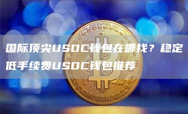 国际顶尖USDC钱包在哪找？稳定低手续费USDC钱包推荐