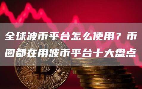 全球波币平台怎么使用？币圈都在用波币平台十大盘点