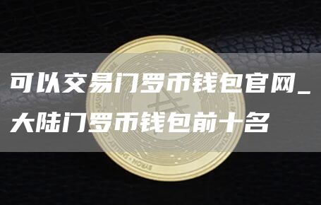 可以交易门罗币钱包官网_大陆门罗币钱包前十名