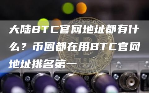 大陆BTC官网地址都有什么？币圈都在用BTC官网地址排名第一