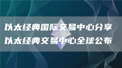 以太经典国际交易中心分享 以太经典交易中心全球公布