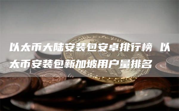 以太币大陆安装包安卓排行榜 以太芝麻开门交易所装包新加坡用户量排名