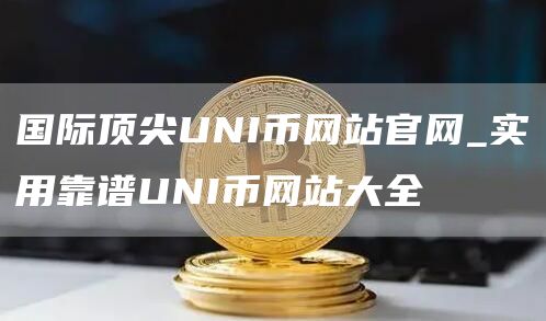 国际顶尖UNI币网站官网_实用靠谱UNI币网站大全