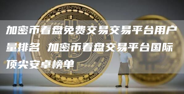 加密币看盘免费交易交易平台用户量排名 加密币看盘交易平台国际顶尖安卓榜单