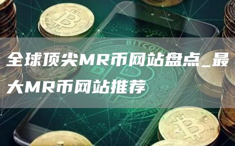 全球顶尖MR币网站盘点_最大MR币网站推荐