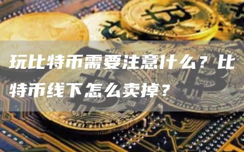 玩比特币需要注意什么？比特币线下怎么卖掉？