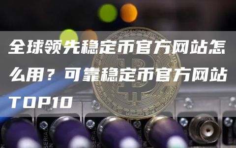 全球领先稳定币官方网站怎么用？可靠稳定币官方网站TOP10