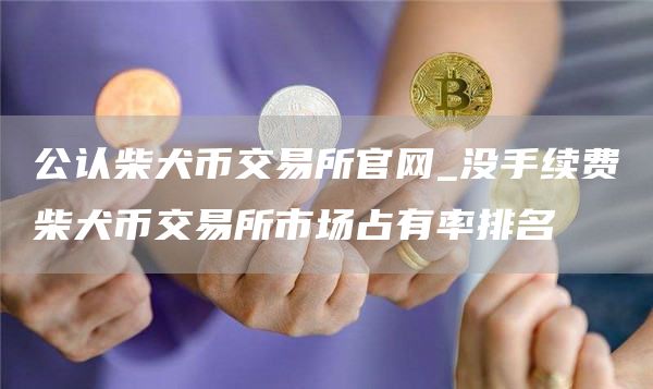 公认柴犬币交易所官网_没手续费柴犬币交易所市场占有率排名