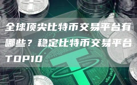 全球顶尖比特币交易平台有哪些？稳定比特币交易平台TOP10