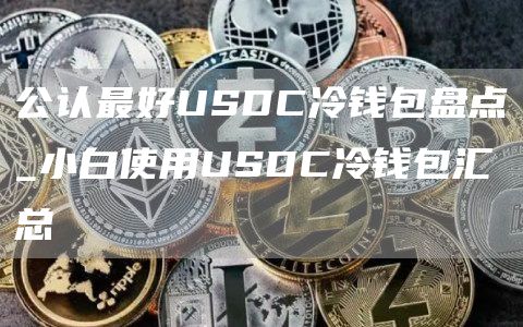 公认最好USDC冷钱包盘点_小白使用USDC冷钱包汇总