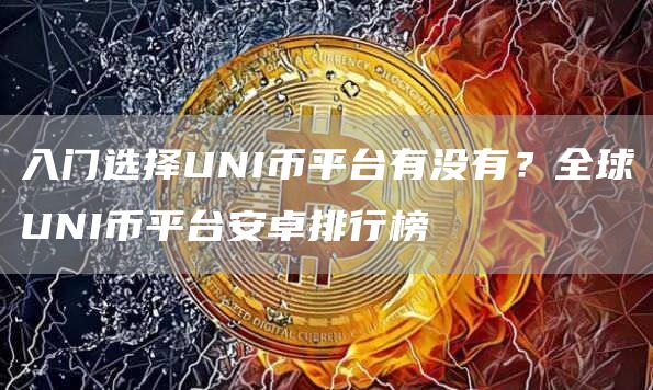 入门选择UNI币平台有没有？全球UNI币平台安卓排行榜