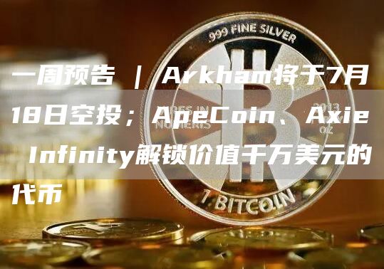 一周预告 | Arkham将于7月18日空投；ApeCoin、Axie Infinity解锁价值千万美元的代币