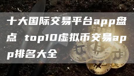 十大国际交易平台app盘点 top10虚拟币交易app排名大全