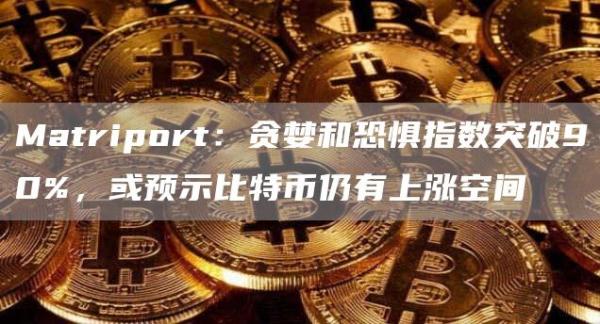 Matriport：贪婪和恐惧指数突破90%，或预示比特币仍有上涨空间