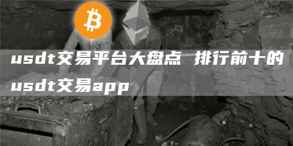 usdt交易平台大盘点 排行前十的usdt交易app