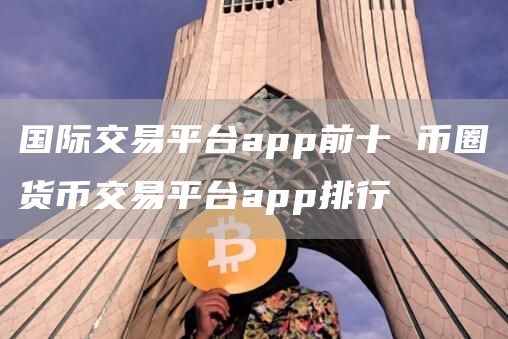 国际交易平台app前十 币圈货币交易平台app排行