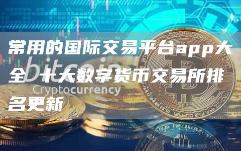常用的国际交易平台app大全 十大数字货币交易所排名更新