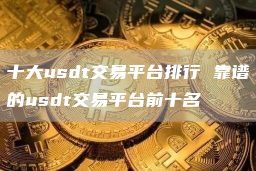 十大usdt交易平台排行 靠谱的usdt交易平台前十名