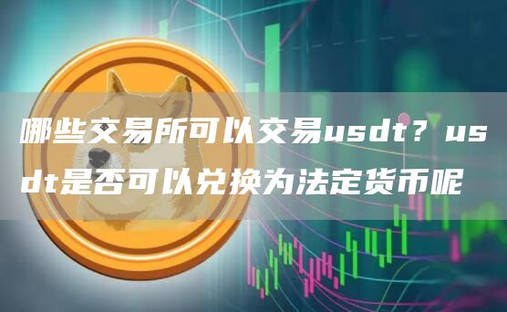 哪些交易所可以交易usdt？usdt是否可以兑换为法定货币呢