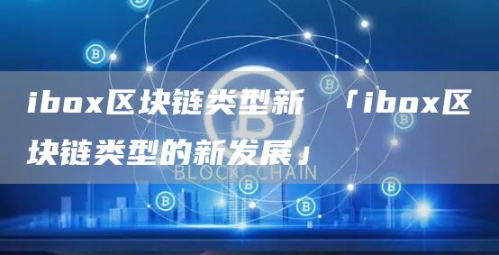 ibox区块链类型新 「ibox区块链类型的新发展」