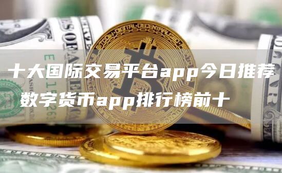 十大国际交易平台app今日推荐 数字货币app排行榜前十