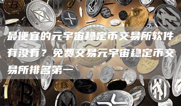 最便宜的元宇宙稳定币交易所软件有没有？免费交易元宇宙稳定币交易所排名第一