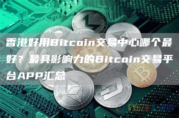 香港好用Bitcoin交易中心哪个最好？最具影响力的Bitcoin交易平台APP汇总