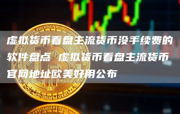 虚拟货币看盘主流货币没手续费的软件盘点 虚拟货币看盘主流货币官网地址欧美好用公布
